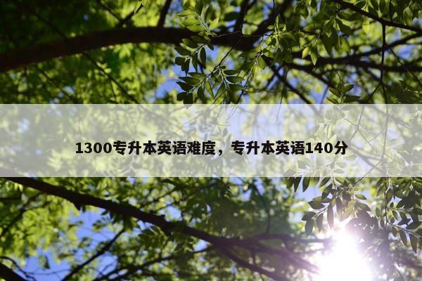 1300专升本英语难度，专升本英语140分