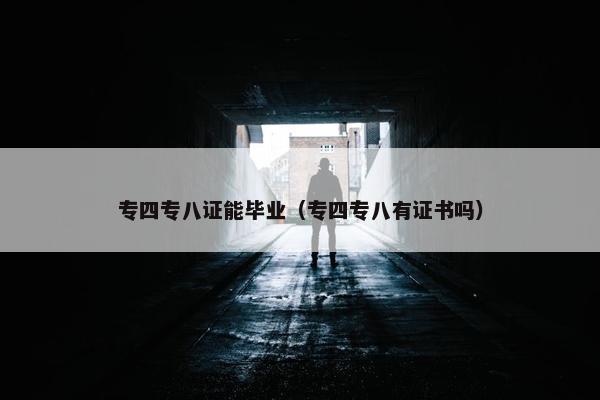 专四专八证能毕业（专四专八有证书吗）