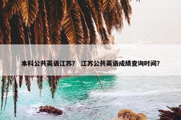 本科公共英语江苏？ 江苏公共英语成绩查询时间？