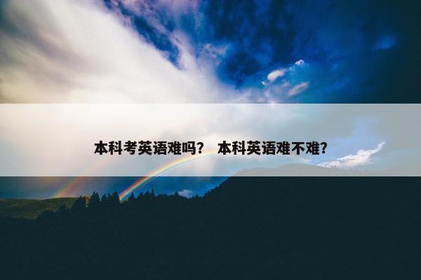 本科考英语难吗？ 本科英语难不难？