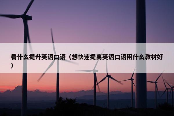 看什么提升英语口语（想快速提高英语口语用什么教材好）