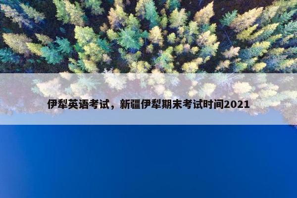 伊犁英语考试，新疆伊犁期末考试时间2021
