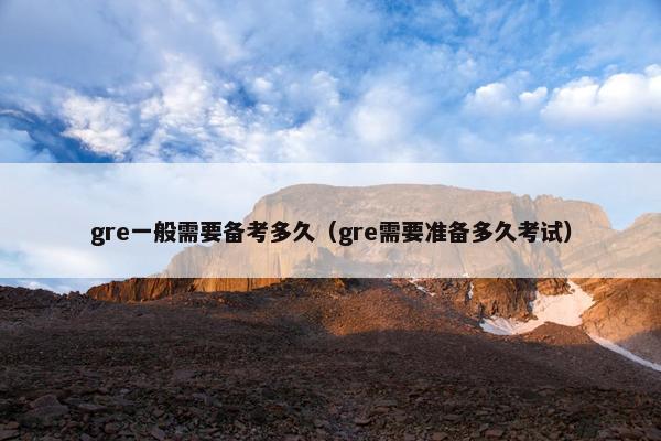 gre一般需要备考多久（gre需要准备多久考试）