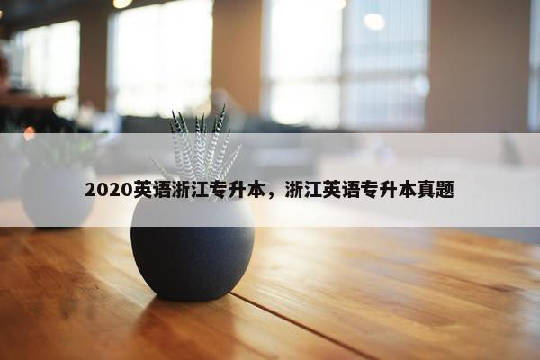 2020英语浙江专升本，浙江英语专升本真题