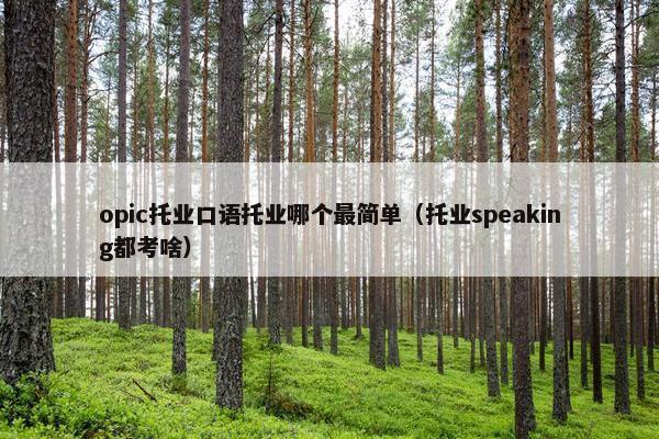 opic托业口语托业哪个最简单（托业speaking都考啥）