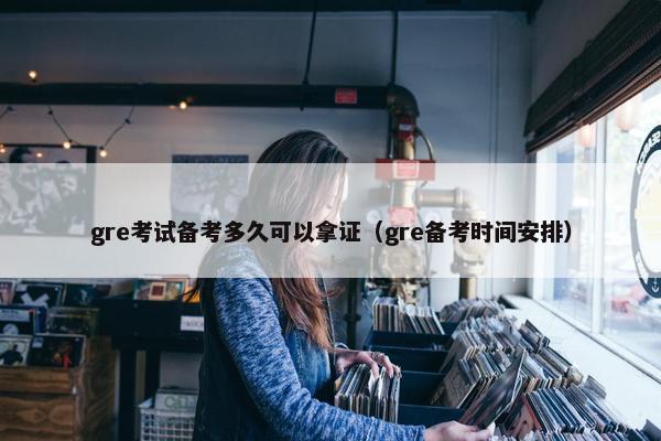 gre考试备考多久可以拿证（gre备考时间安排）