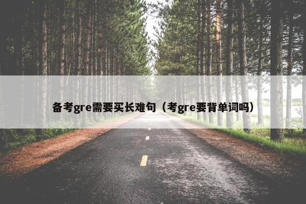 备考gre需要买长难句（考gre要背单词吗）