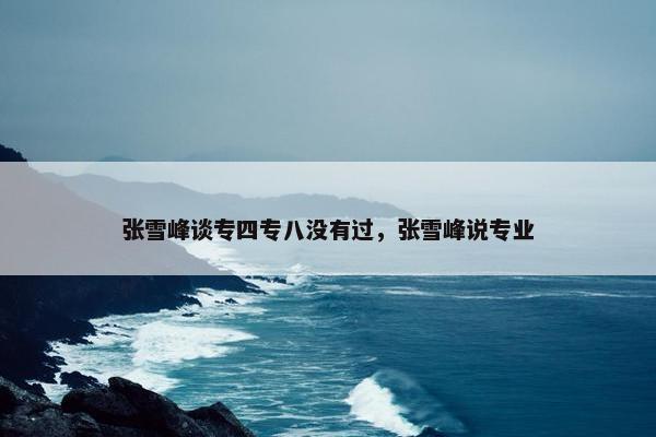 张雪峰谈专四专八没有过，张雪峰说专业