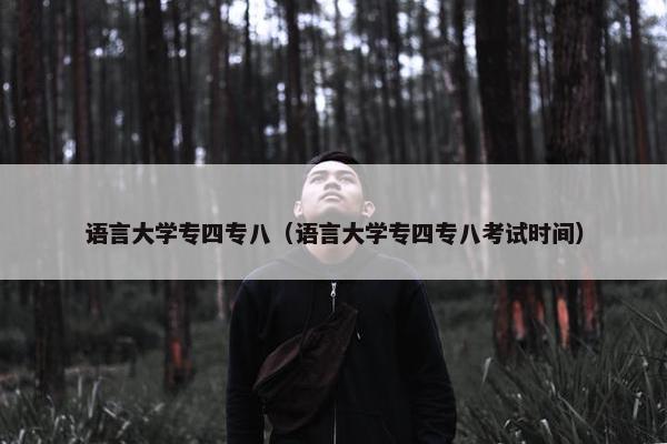 语言大学专四专八（语言大学专四专八考试时间）