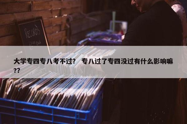 大学专四专八考不过？ 专八过了专四没过有什么影响嘛?？