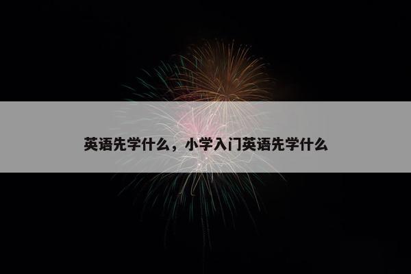 英语先学什么，小学入门英语先学什么