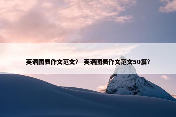 英语图表作文范文？ 英语图表作文范文50篇？