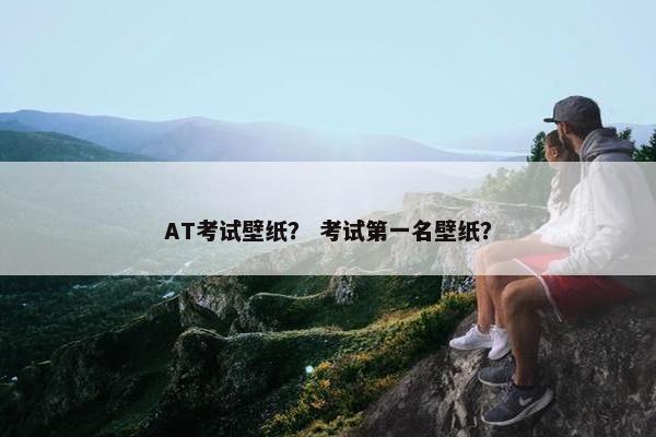 AT考试壁纸？ 考试第一名壁纸？