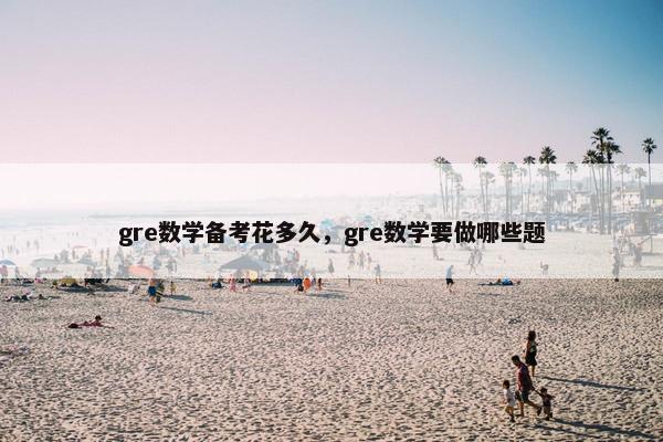gre数学备考花多久，gre数学要做哪些题