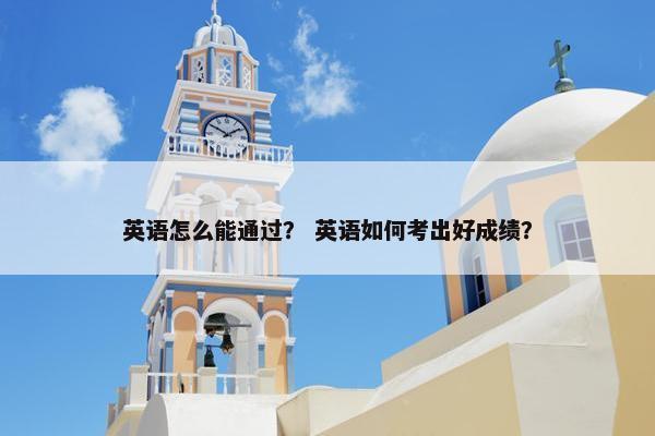英语怎么能通过？ 英语如何考出好成绩？