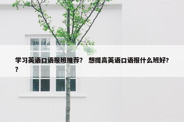 学习英语口语报班推荐？ 想提高英语口语报什么班好?？