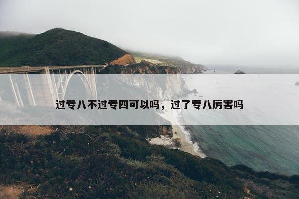 过专八不过专四可以吗，过了专八厉害吗