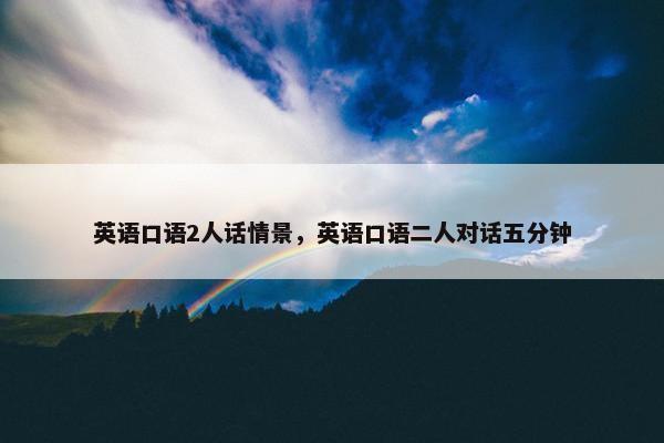 英语口语2人话情景，英语口语二人对话五分钟