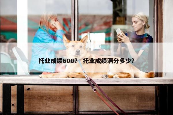 托业成绩600？ 托业成绩满分多少？