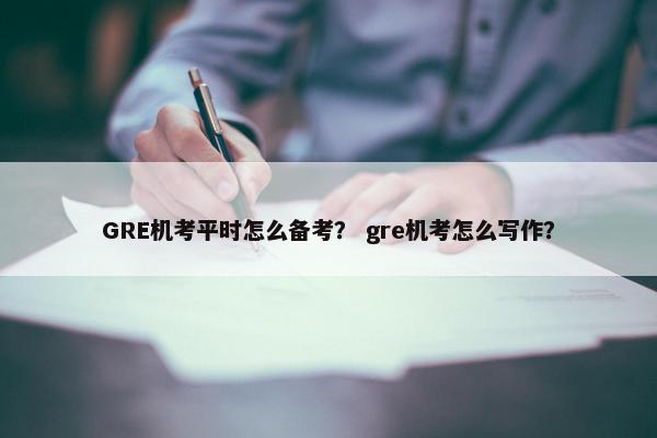 GRE机考平时怎么备考？ gre机考怎么写作？