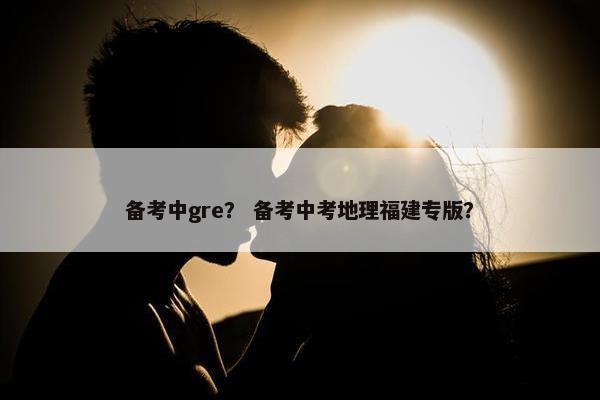 备考中gre？ 备考中考地理福建专版？