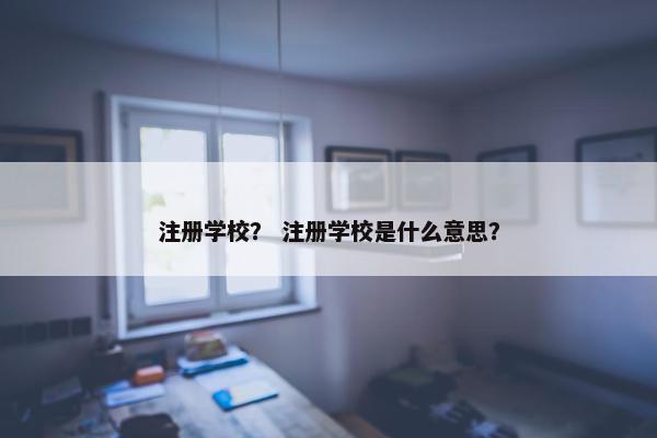 注册学校？ 注册学校是什么意思？