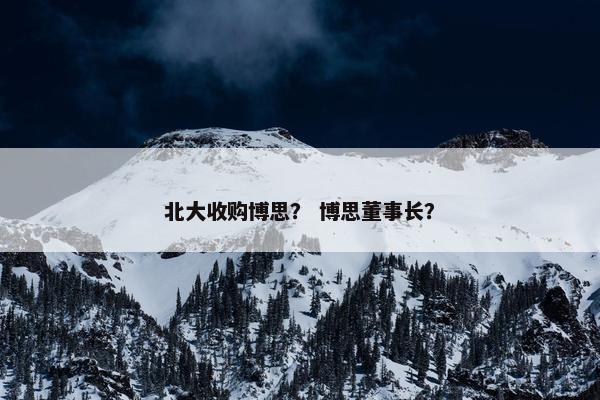 北大收购博思？ 博思董事长？