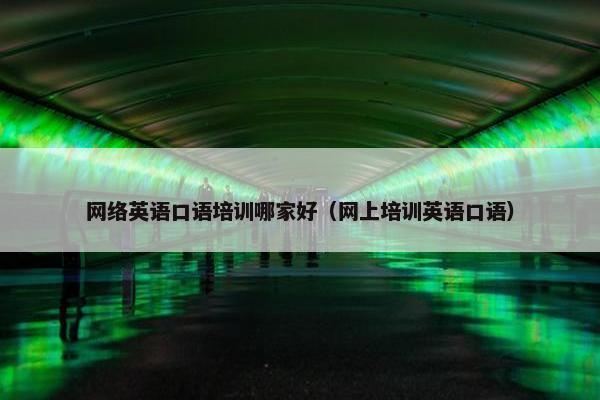 网络英语口语培训哪家好（网上培训英语口语）