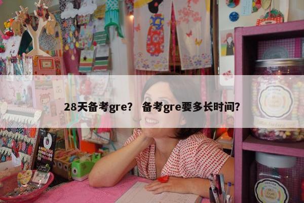 28天备考gre？ 备考gre要多长时间？