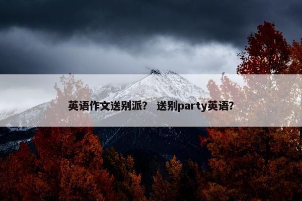英语作文送别派？ 送别party英语？