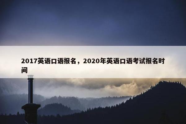 2017英语口语报名，2020年英语口语考试报名时间