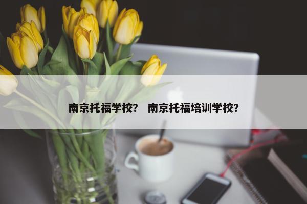 南京托福学校？ 南京托福培训学校？