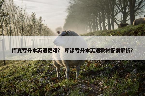 库克专升本英语更难？ 库课专升本英语教材答案解析？