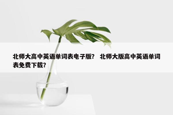 北师大高中英语单词表电子版？ 北师大版高中英语单词表免费下载？
