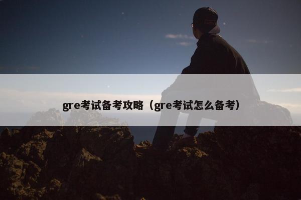 gre考试备考攻略（gre考试怎么备考）