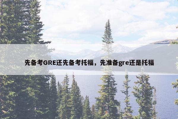 先备考GRE还先备考托福，先准备gre还是托福