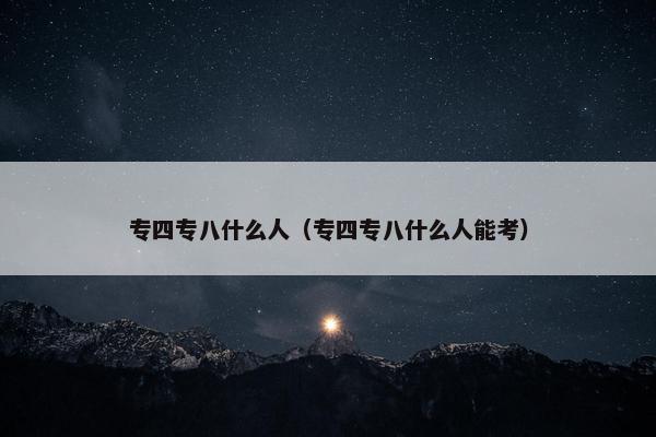 专四专八什么人（专四专八什么人能考）