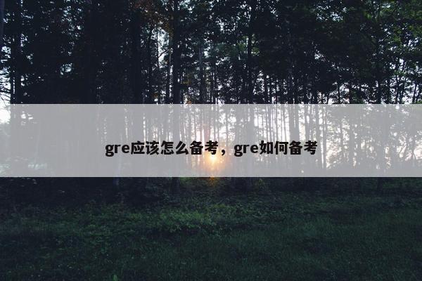 gre应该怎么备考，gre如何备考