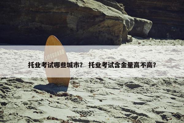 托业考试哪些城市？ 托业考试含金量高不高？