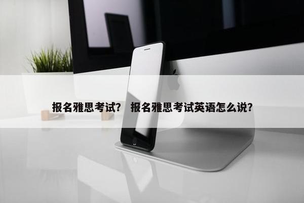 报名雅思考试？ 报名雅思考试英语怎么说？