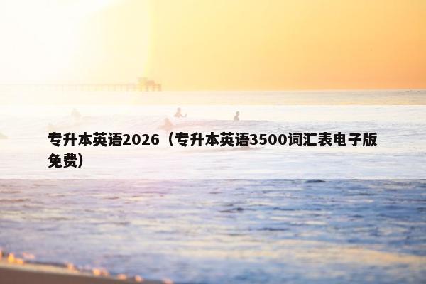 专升本英语2026（专升本英语3500词汇表电子版免费）