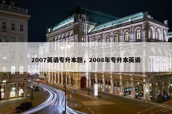 2007英语专升本题，2008年专升本英语