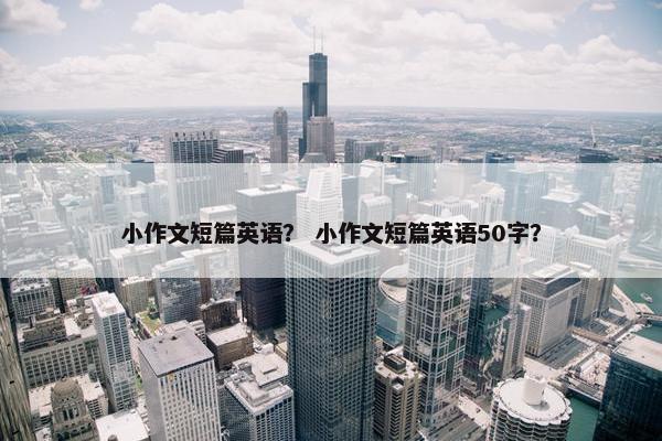 小作文短篇英语？ 小作文短篇英语50字？