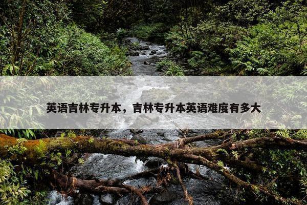 英语吉林专升本，吉林专升本英语难度有多大