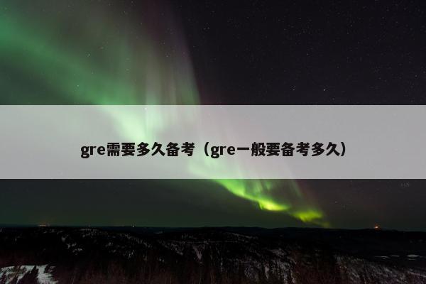 gre需要多久备考（gre一般要备考多久）