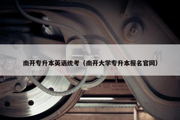 南开专升本英语统考（南开大学专升本报名官网）