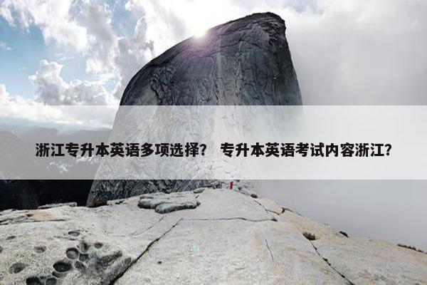 浙江专升本英语多项选择？ 专升本英语考试内容浙江？