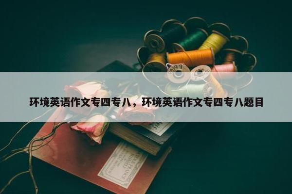 环境英语作文专四专八，环境英语作文专四专八题目