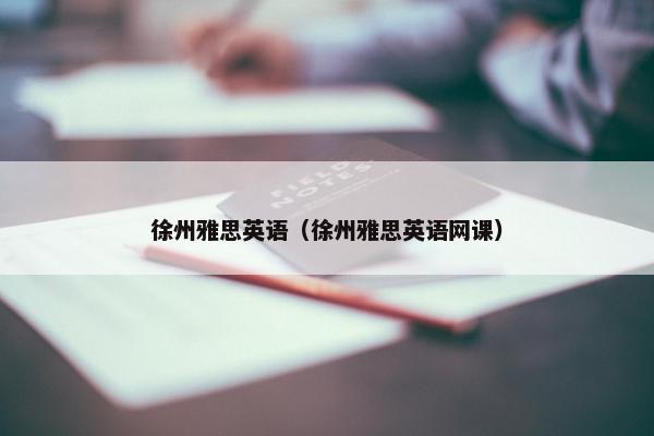 徐州雅思英语（徐州雅思英语网课）