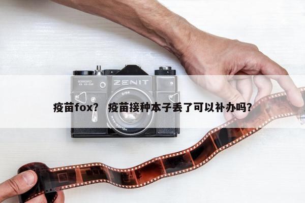 疫苗fox？ 疫苗接种本子丢了可以补办吗？